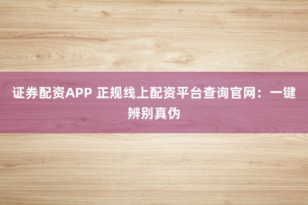 证券配资APP 正规线上配资平台查询官网：一键辨别真伪
