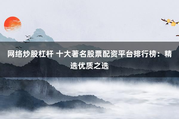 网络炒股杠杆 十大著名股票配资平台排行榜：精选优质之选