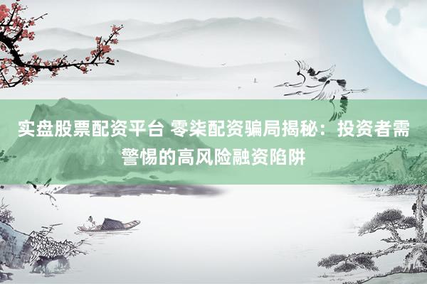实盘股票配资平台 零柒配资骗局揭秘：投资者需警惕的高风险融资陷阱