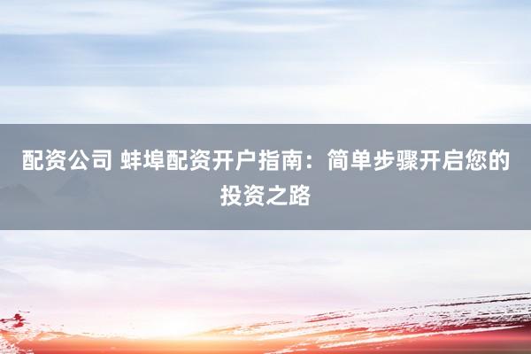配资公司 蚌埠配资开户指南:简单步骤开启您的投资之路