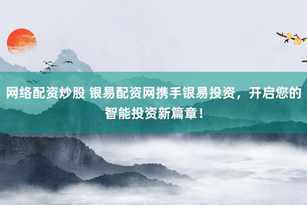 网络配资炒股 银易配资网携手银易投资,开启您的智能投资新篇章!