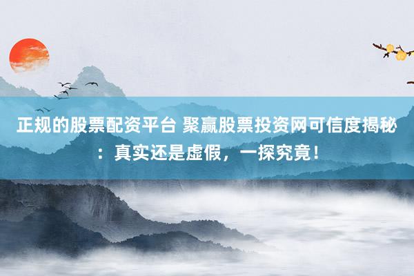 正规的股票配资平台 聚赢股票投资网可信度揭秘:真实还是虚假,一探究竟!