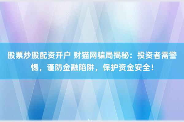 股票炒股配资开户 财猫网骗局揭秘：投资者需警惕，谨防金融陷阱，保护资金安全！
