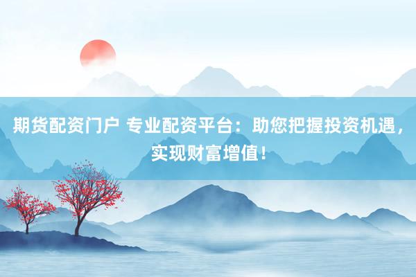 期货配资门户 专业配资平台：助您把握投资机遇，实现财富增值！