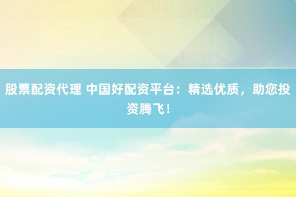 股票配资代理 中国好配资平台：精选优质，助您投资腾飞！
