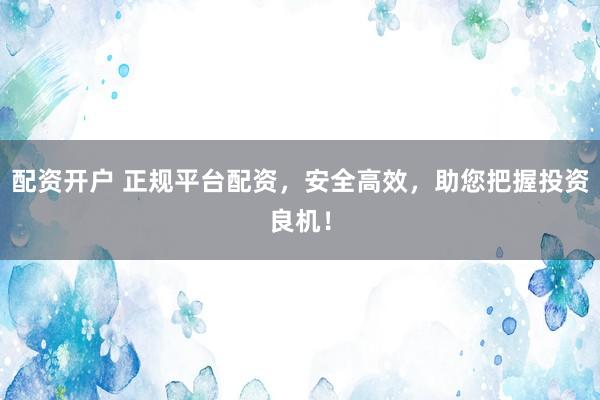 配资开户 正规平台配资，安全高效，助您把握投资良机！