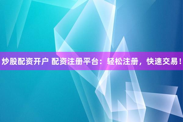 炒股配资开户 配资注册平台：轻松注册，快速交易！