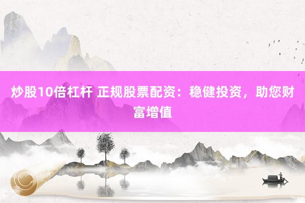 炒股10倍杠杆 正规股票配资:稳健投资,助您财富增值
