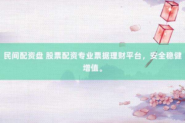 民间配资盘 股票配资专业票据理财平台，安全稳健增值。