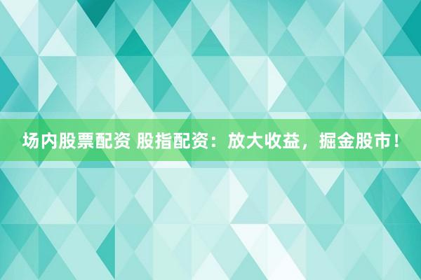 场内股票配资 股指配资：放大收益，掘金股市！