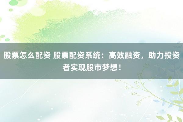 股票怎么配资 股票配资系统:高效融资,助力投资者实现股市梦想!