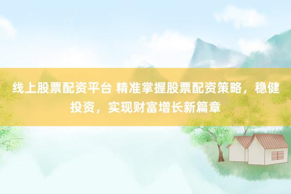 线上股票配资平台 精准掌握股票配资策略，稳健投资，实现财富增长新篇章