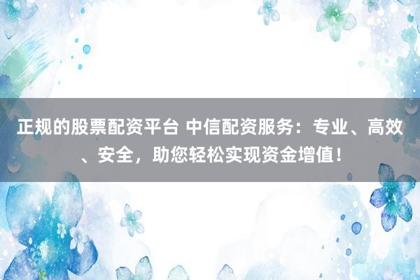 正规的股票配资平台 中信配资服务:专业、高效、安全,助您轻松实现资金增值!