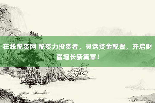 在线配资网 配资力投资者，灵活资金配置，开启财富增长新篇章！