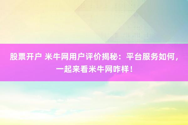 股票开户 米牛网用户评价揭秘：平台服务如何，一起来看米牛网咋样！