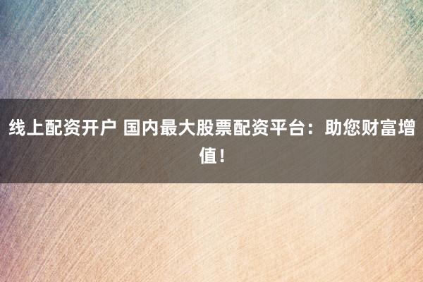 线上配资开户 国内最大股票配资平台：助您财富增值！