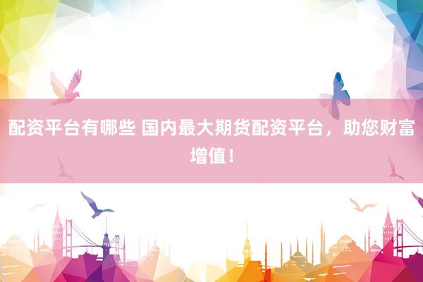 配资平台有哪些 国内最大期货配资平台，助您财富增值！