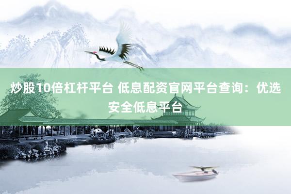 炒股10倍杠杆平台 低息配资官网平台查询：优选安全低息平台