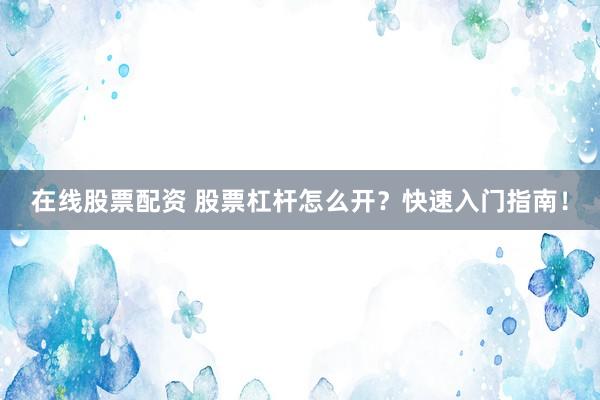 在线股票配资 股票杠杆怎么开？快速入门指南！
