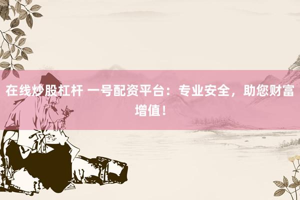 在线炒股杠杆 一号配资平台：专业安全，助您财富增值！
