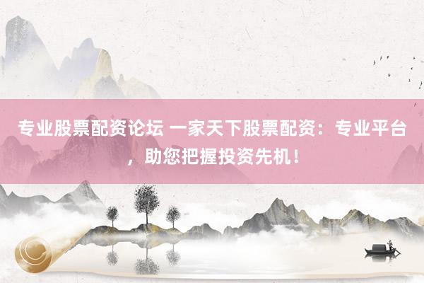 专业股票配资论坛 一家天下股票配资：专业平台，助您把握投资先机！