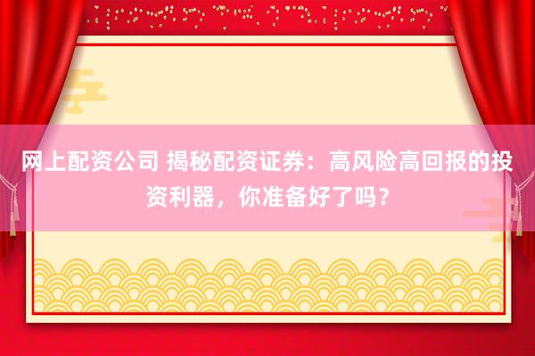 网上配资公司 揭秘配资证券：高风险高回报的投资利器，你准备好了吗？