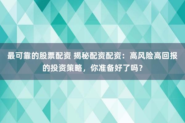 最可靠的股票配资 揭秘配资配资:高风险高回报的投资策略,你准备好了吗?