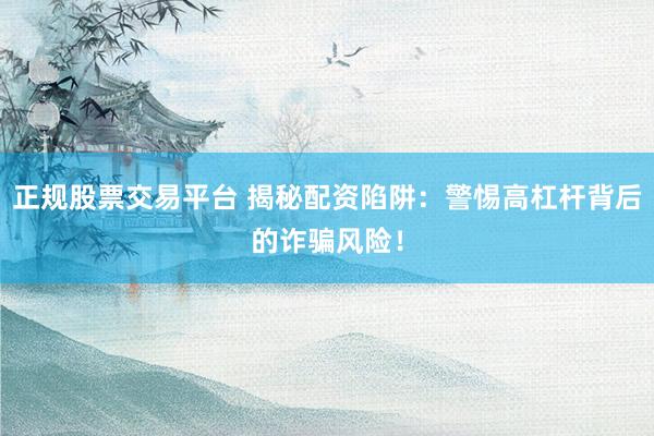 正规股票交易平台 揭秘配资陷阱：警惕高杠杆背后的诈骗风险！