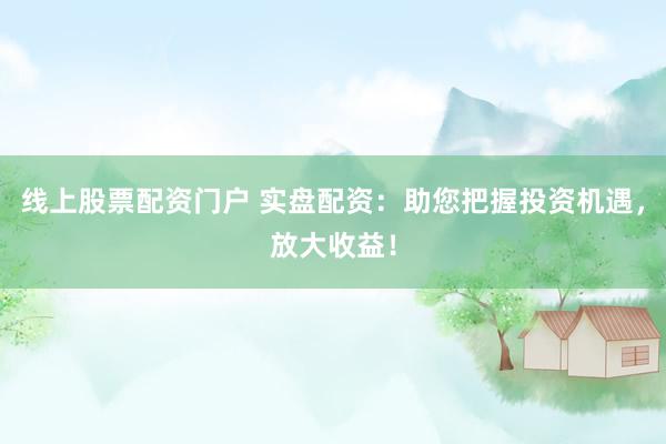 线上股票配资门户 实盘配资：助您把握投资机遇，放大收益！