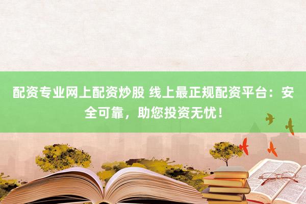 配资专业网上配资炒股 线上最正规配资平台：安全可靠，助您投资无忧！
