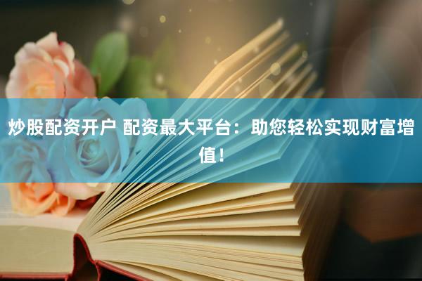 炒股配资开户 配资最大平台：助您轻松实现财富增值！