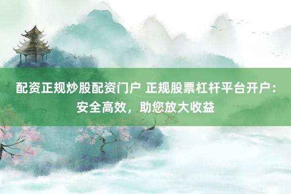 配资正规炒股配资门户 正规股票杠杆平台开户：安全高效，助您放大收益