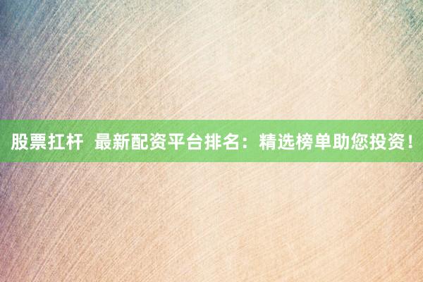 股票扛杆  最新配资平台排名：精选榜单助您投资！