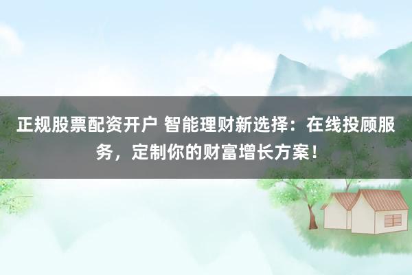 正规股票配资开户 智能理财新选择：在线投顾服务，定制你的财富增长方案！
