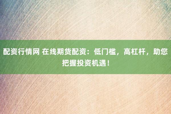 配资行情网 在线期货配资：低门槛，高杠杆，助您把握投资机遇！