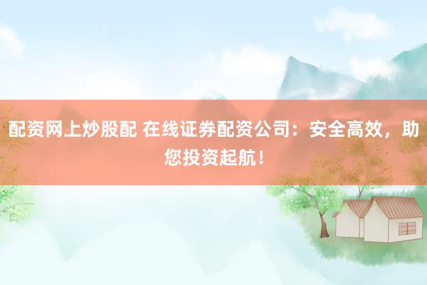 配资网上炒股配 在线证券配资公司：安全高效，助您投资起航！