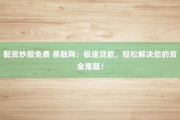 配资炒股免费 易融网:极速贷款,轻松解决您的资金难题!