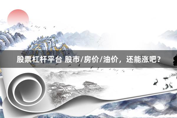 股票杠杆平台 股市/房价/油价，还能涨吧？
