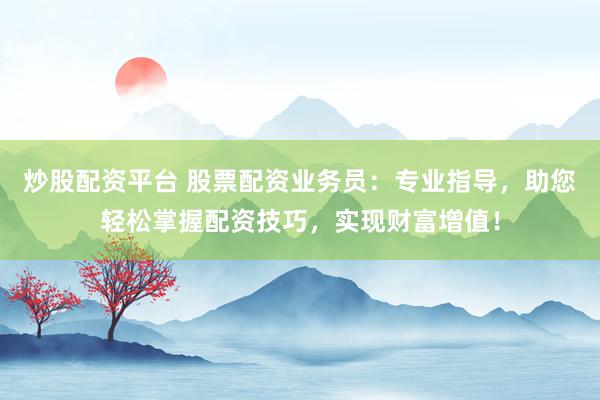 炒股配资平台 股票配资业务员：专业指导，助您轻松掌握配资技巧，实现财富增值！
