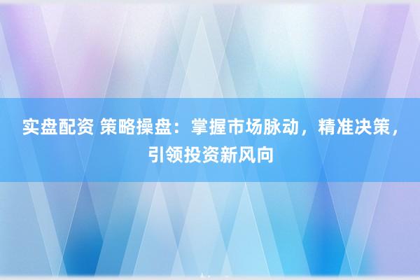 实盘配资 策略操盘:掌握市场脉动,精准决策,引领投资新风向