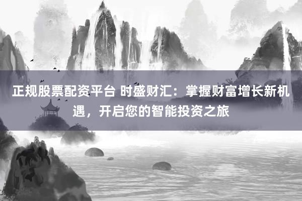 正规股票配资平台 时盛财汇：掌握财富增长新机遇，开启您的智能投资之旅