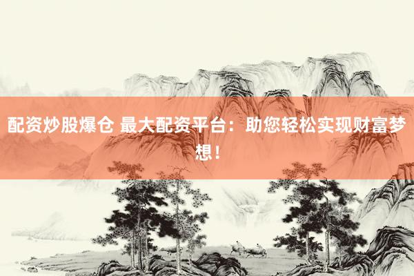 配资炒股爆仓 最大配资平台：助您轻松实现财富梦想！