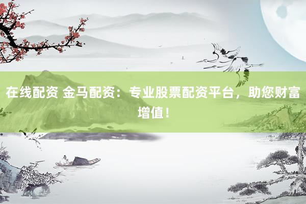 在线配资 金马配资：专业股票配资平台，助您财富增值！