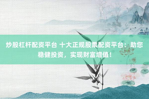 炒股杠杆配资平台 十大正规股票配资平台：助您稳健投资，实现财富增值！