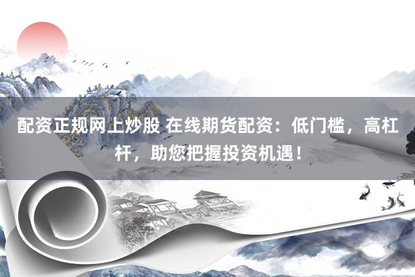 配资正规网上炒股 在线期货配资:低门槛,高杠杆,助您把握投资机遇!