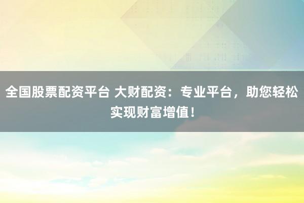 全国股票配资平台 大财配资：专业平台，助您轻松实现财富增值！