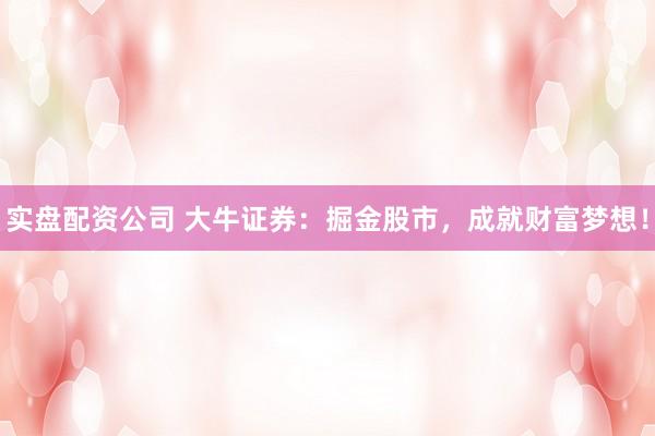 实盘配资公司 大牛证券：掘金股市，成就财富梦想！