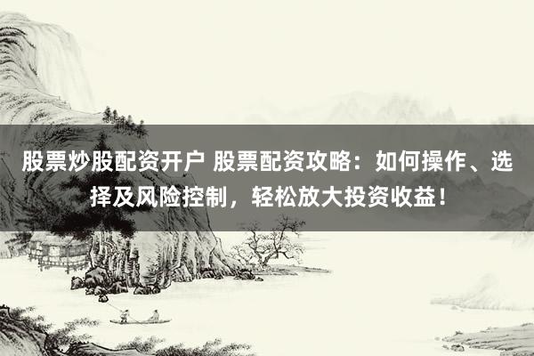 股票炒股配资开户 股票配资攻略:如何操作、选择及风险控制,轻松放大投资收益!