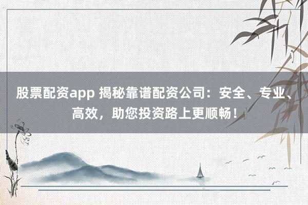 股票配资app 揭秘靠谱配资公司:安全、专业、高效,助您投资路上更顺畅!