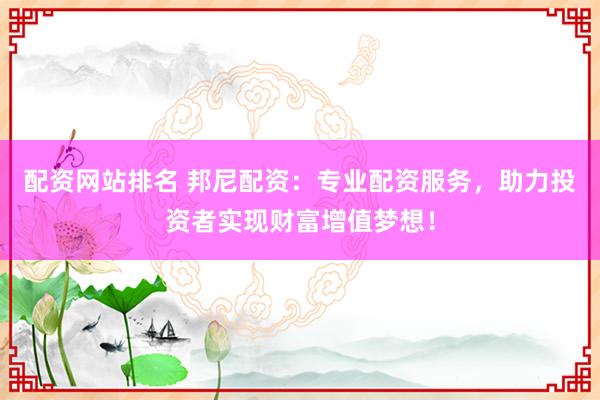 配资网站排名 邦尼配资:专业配资服务,助力投资者实现财富增值梦想!